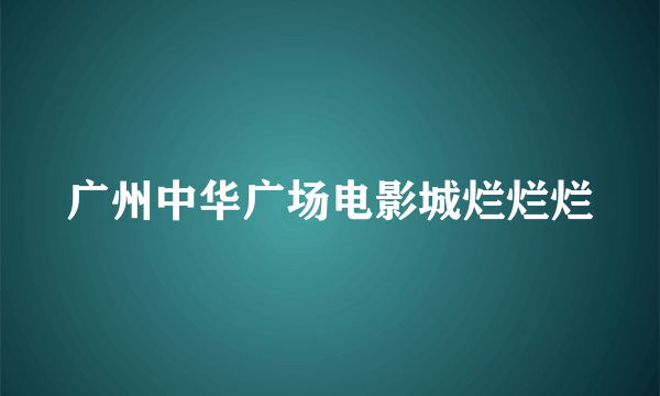 广州中华广场电影城烂烂烂