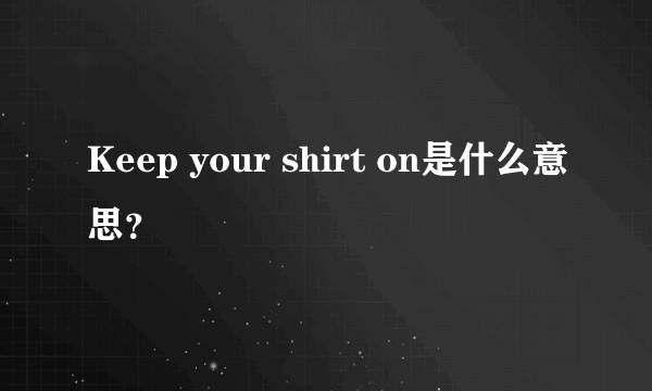 Keep your shirt on是什么意思？