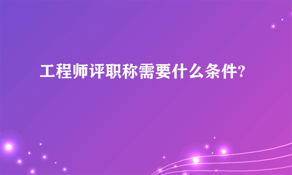 工程师评职称需要什么条件?