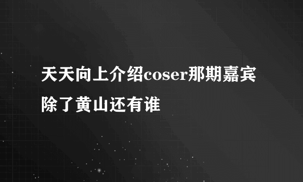 天天向上介绍coser那期嘉宾除了黄山还有谁