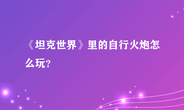 《坦克世界》里的自行火炮怎么玩？