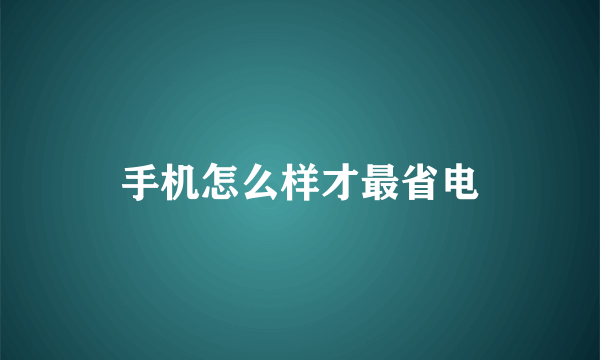 手机怎么样才最省电