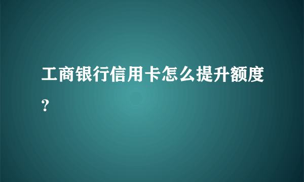 工商银行信用卡怎么提升额度？