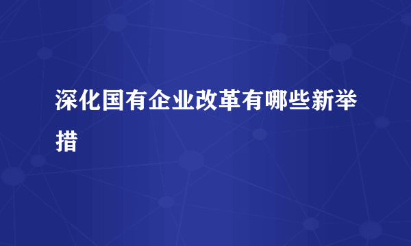 深化国有企业改革有哪些新举措