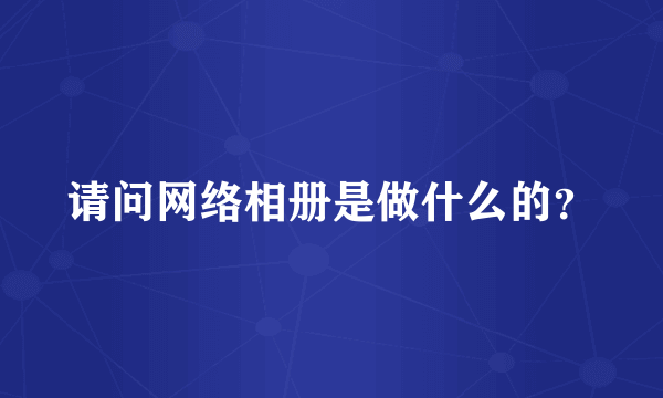 请问网络相册是做什么的？