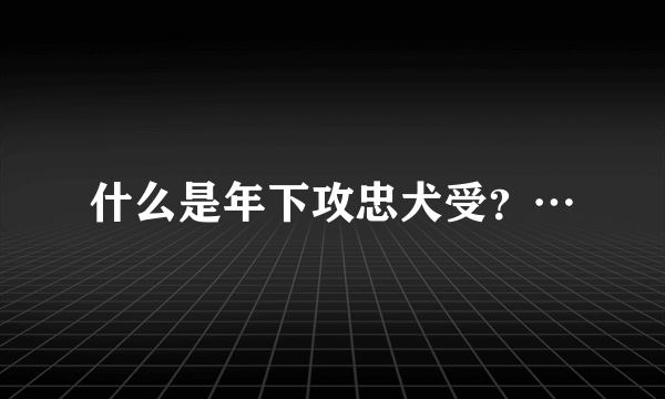 什么是年下攻忠犬受？…