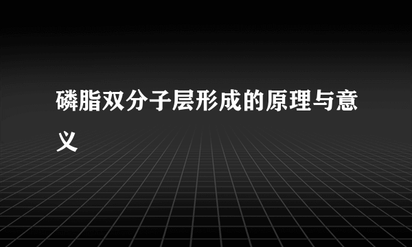 磷脂双分子层形成的原理与意义