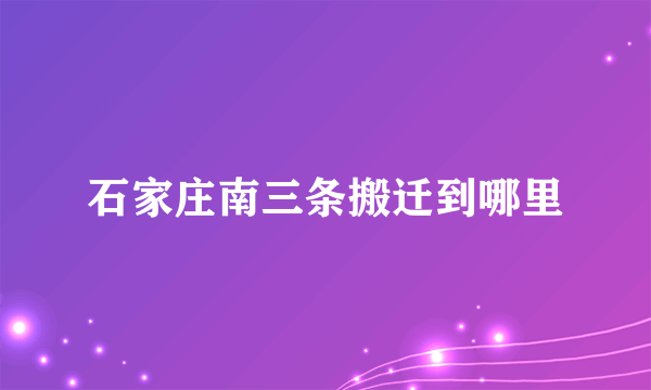 石家庄南三条搬迁到哪里