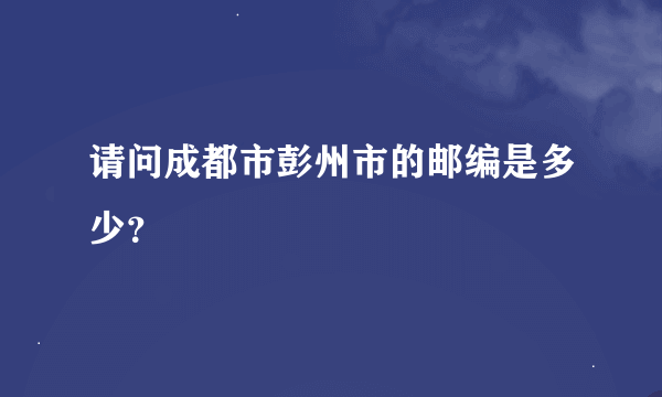 请问成都市彭州市的邮编是多少？