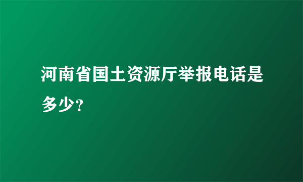 河南省国土资源厅举报电话是多少？