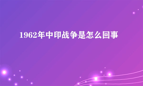 1962年中印战争是怎么回事