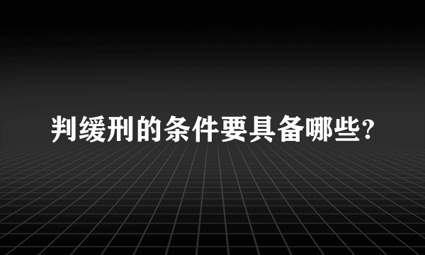 判缓刑的条件要具备哪些?