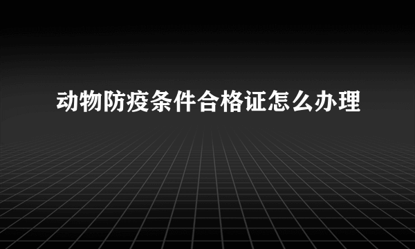 动物防疫条件合格证怎么办理