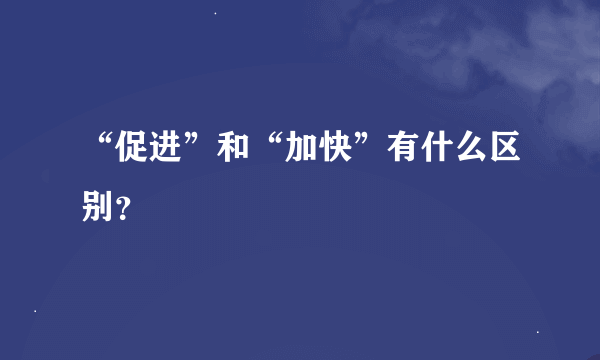 “促进”和“加快”有什么区别？