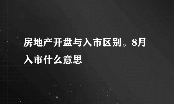 房地产开盘与入市区别。8月入市什么意思