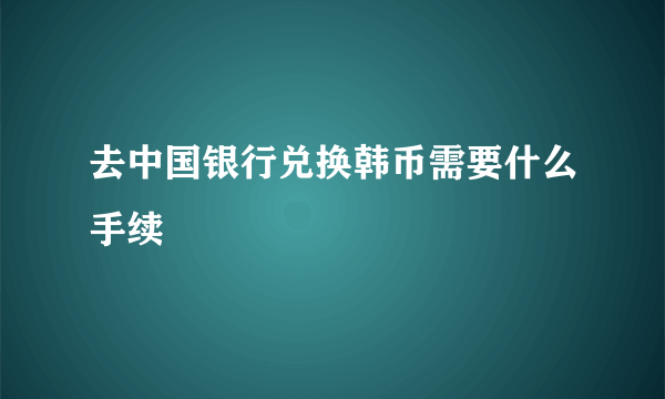 去中国银行兑换韩币需要什么手续