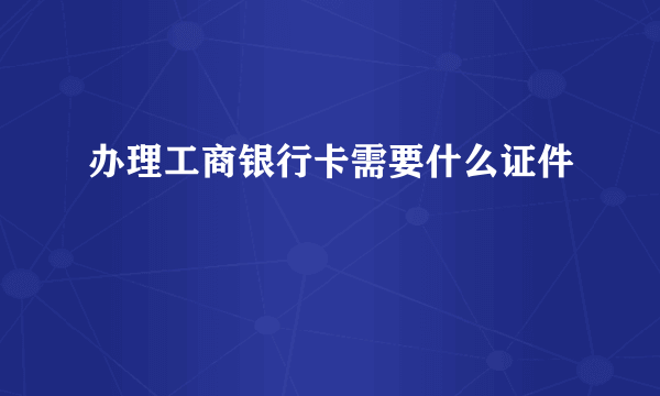 办理工商银行卡需要什么证件