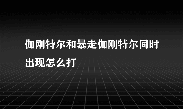 伽刚特尔和暴走伽刚特尔同时出现怎么打