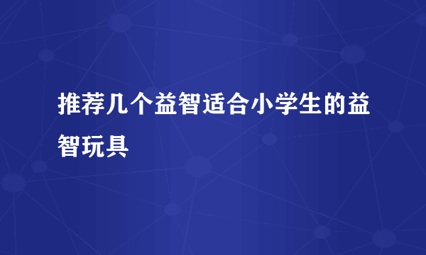 推荐几个益智适合小学生的益智玩具