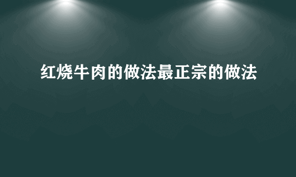 红烧牛肉的做法最正宗的做法