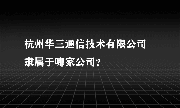 杭州华三通信技术有限公司 隶属于哪家公司？