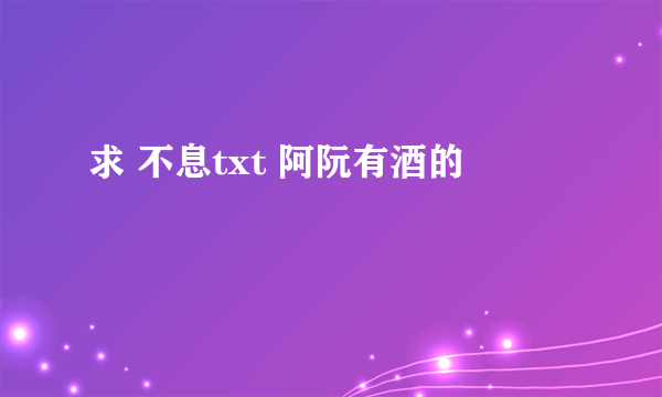 求 不息txt 阿阮有酒的