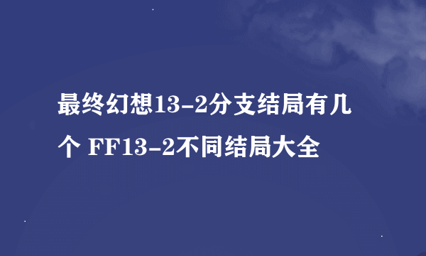 最终幻想13-2分支结局有几个 FF13-2不同结局大全