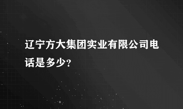 辽宁方大集团实业有限公司电话是多少？