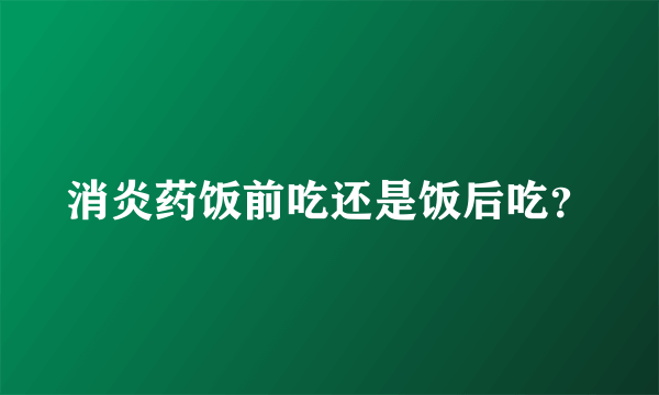 消炎药饭前吃还是饭后吃？