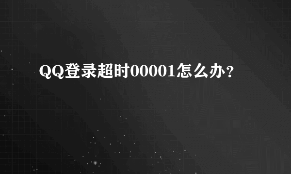 QQ登录超时00001怎么办？