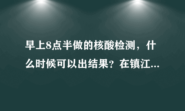 早上8点半做的核酸检测，什么时候可以出结果？在镇江丹阳卫生院做的