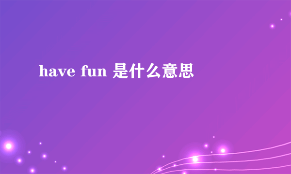 have fun 是什么意思