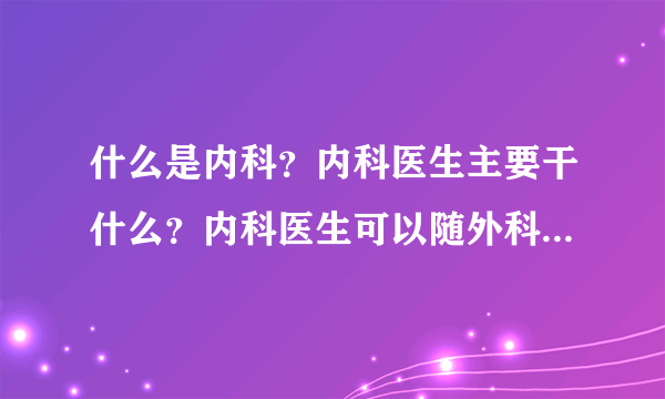 什么是内科？内科医生主要干什么？内科医生可以随外科医生进手术室？