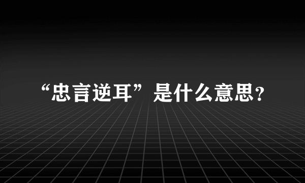 “忠言逆耳”是什么意思？