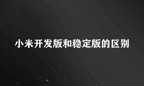 小米开发版和稳定版的区别