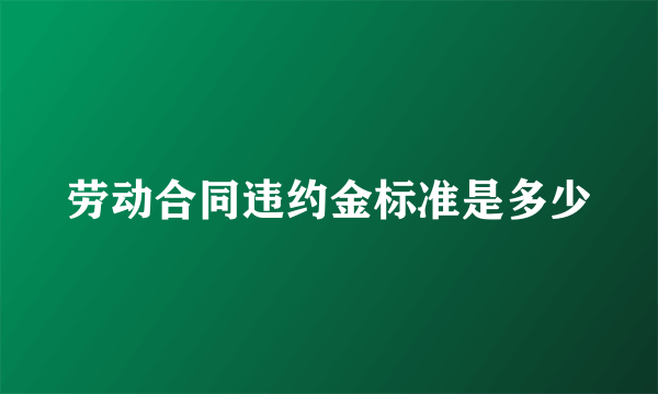 劳动合同违约金标准是多少