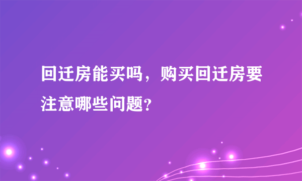 回迁房能买吗，购买回迁房要注意哪些问题？