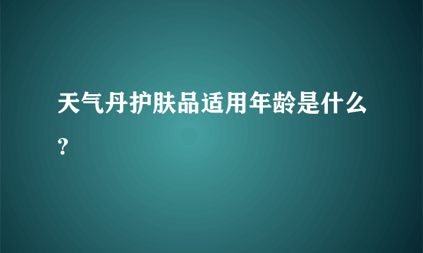 天气丹护肤品适用年龄是什么？