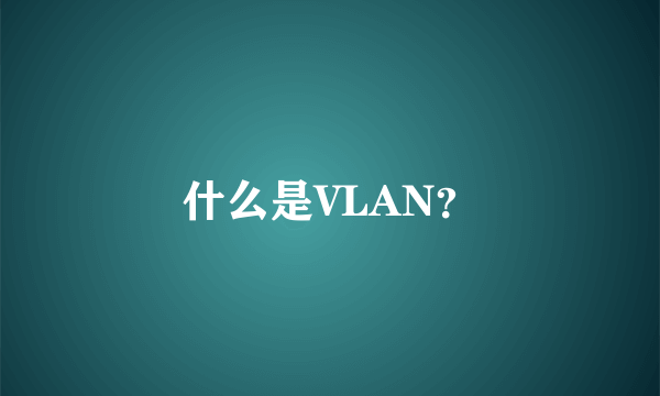 什么是VLAN？