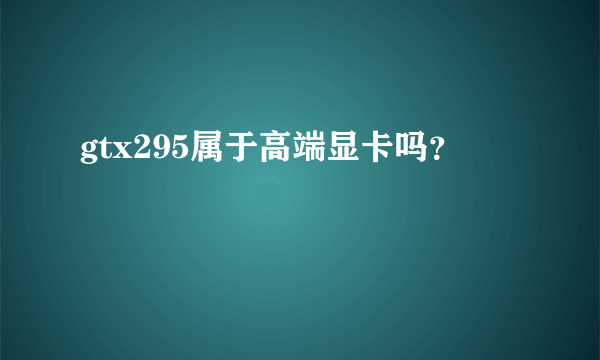 gtx295属于高端显卡吗？