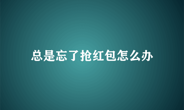 总是忘了抢红包怎么办