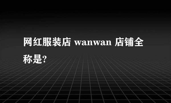 网红服装店 wanwan 店铺全称是?