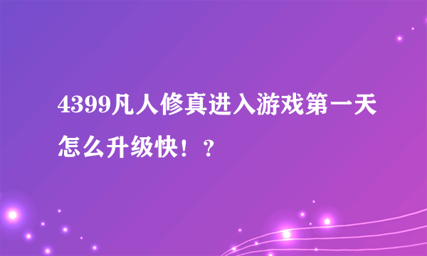 4399凡人修真进入游戏第一天怎么升级快！？