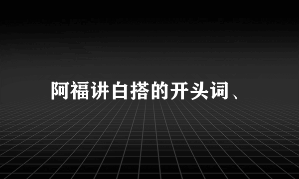 阿福讲白搭的开头词、