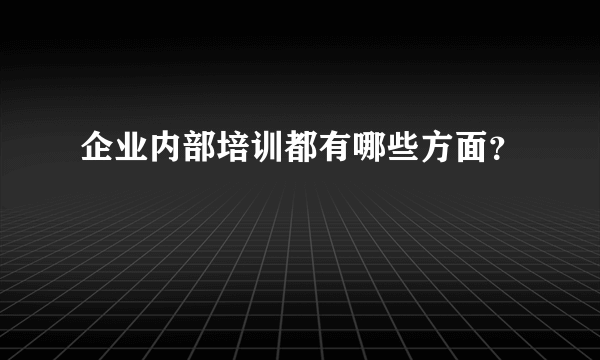 企业内部培训都有哪些方面？