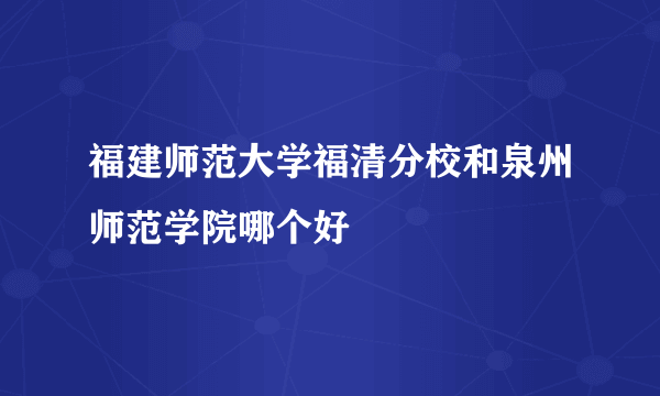 福建师范大学福清分校和泉州师范学院哪个好