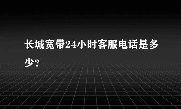 长城宽带24小时客服电话是多少？