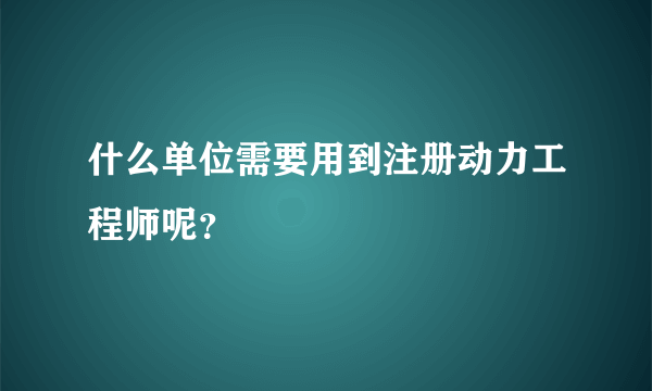 什么单位需要用到注册动力工程师呢？