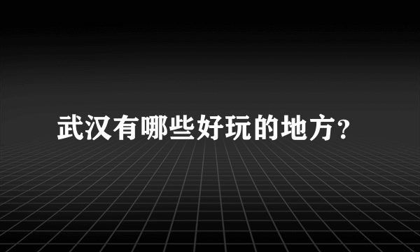 武汉有哪些好玩的地方？