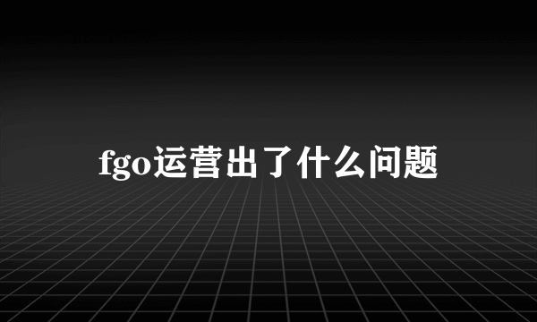 fgo运营出了什么问题